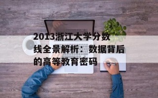 2013浙江大学分数线全景解析：数据背后的高等教育密码