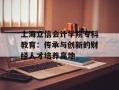 上海立信会计学院专科教育：传承与创新的财经人才培养高地