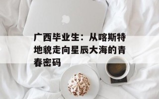 广西毕业生：从喀斯特地貌走向星辰大海的青春密码