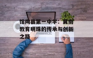 馆陶县第一中学：冀南教育明珠的传承与创新之路