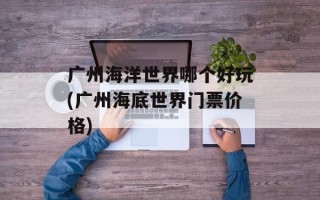 广州海洋世界哪个好玩(广州海底世界门票价格)