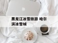黑龙江冰雪旅游 哈尔滨冰雪城