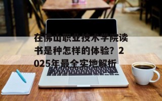 在佛山职业技术学院读书是种怎样的体验？2025年最全实地解析