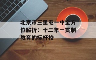 北京市三里屯一中全方位解析：十二年一贯制教育的标杆校