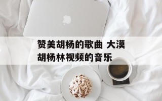 赞美胡杨的歌曲 大漠胡杨林视频的音乐