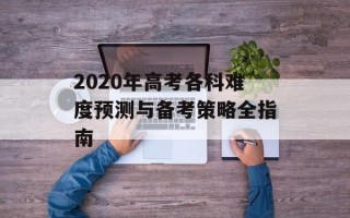 2020年高考各科难度预测与备考策略全指南