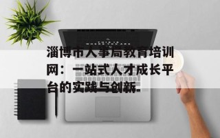 淄博市人事局教育培训网：一站式人才成长平台的实践与创新