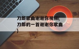 刀郎歌曲谢谢你视频(刀郎的一首谢谢你歌曲)