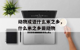 动物成语什么米之乡，什么米之乡田动物