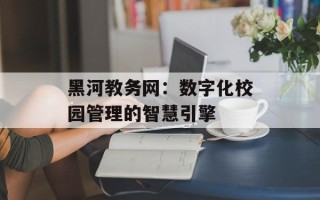 黑河教务网：数字化校园管理的智慧引擎