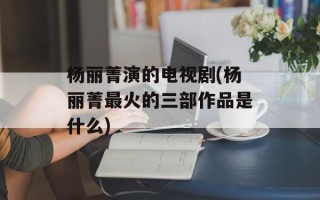 杨丽菁演的电视剧(杨丽菁最火的三部作品是什么)