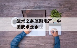 武术之乡旅游地产，中国武术之乡