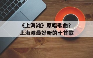 《上海滩》原唱歌曲？上海滩最好听的十首歌