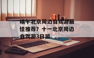 端午北京周边自驾游最佳推荐？十一北京周边自驾游3日游