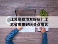 江苏那些地方好玩？江苏省哪里好玩景点排名
