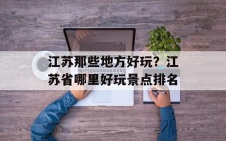 江苏那些地方好玩？江苏省哪里好玩景点排名