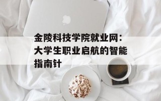 金陵科技学院就业网：大学生职业启航的智能指南针