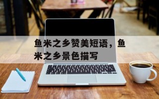 鱼米之乡赞美短语，鱼米之乡景色描写