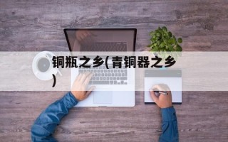 铜瓶之乡(青铜器之乡)