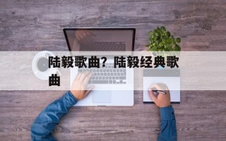 陆毅歌曲？陆毅经典歌曲