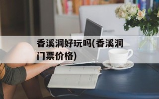 香溪洞好玩吗(香溪洞门票价格)