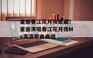 童丽春江花月夜歌曲？童丽演唱春江花月夜Mv高清歌曲曲谱