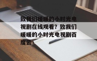 致我们暖暖的小时光电视剧在线观看？致我们暖暖的小时光电视剧百度云
