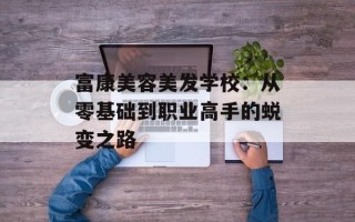富康美容美发学校：从零基础到职业高手的蜕变之路