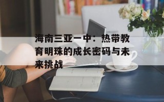 海南三亚一中：热带教育明珠的成长密码与未来挑战
