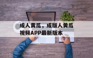 成人黄瓜，成版人黄瓜视频APP最新版本
