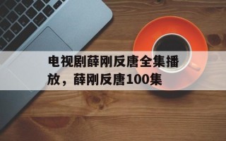 电视剧薛刚反唐全集播放，薛刚反唐100集