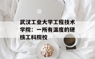 武汉工业大学工程技术学院：一所有温度的硬核工科院校