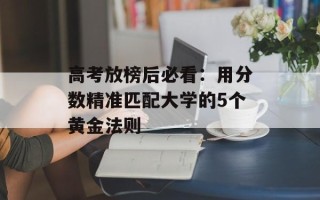 高考放榜后必看：用分数精准匹配大学的5个黄金法则