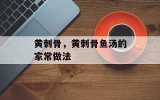 黄刺骨，黄刺骨鱼汤的家常做法