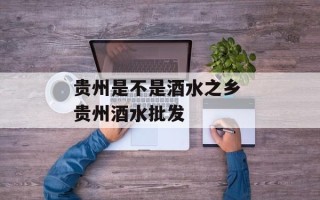 贵州是不是酒水之乡 贵州酒水批发