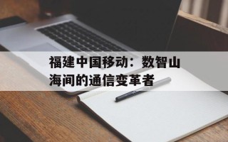 福建中国移动：数智山海间的通信变革者