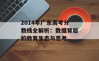 2014年广东高考分数线全解析：数据背后的教育生态与思考