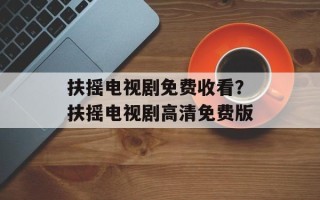 扶摇电视剧免费收看？扶摇电视剧高清免费版