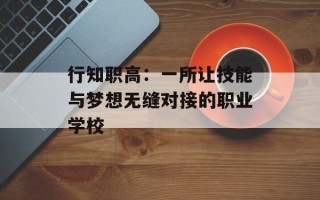 行知职高：一所让技能与梦想无缝对接的职业学校