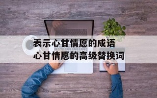 表示心甘情愿的成语 心甘情愿的高级替换词