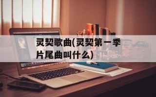 灵契歌曲(灵契第一季片尾曲叫什么)