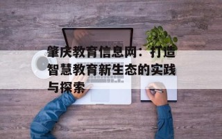 肇庆教育信息网：打造智慧教育新生态的实践与探索