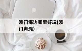 澳门海边哪里好玩(澳门海滩)