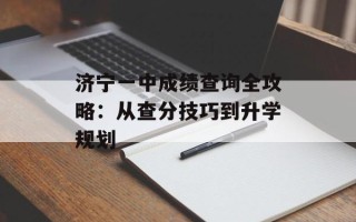 济宁一中成绩查询全攻略：从查分技巧到升学规划