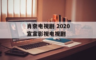 肖奈电视剧 2020宣宣影视电视剧