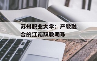 苏州职业大学：产教融合的江南职教明珠