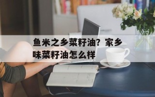 鱼米之乡菜籽油？家乡味菜籽油怎么样