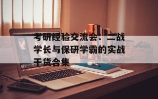 考研经验交流会：二战学长与保研学霸的实战干货合集