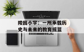 陵园小学：一所承载历史与未来的教育摇篮