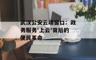 武汉公安云端窗口：政务服务'上云'背后的便民革命